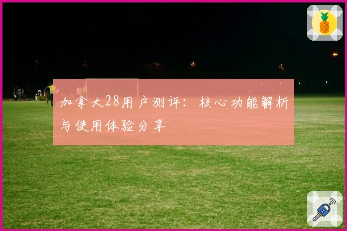 加拿大28用户测评：核心功能解析与使用体验分享