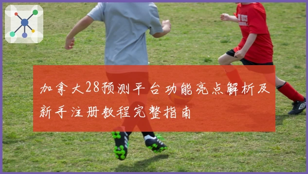 加拿大28预测平台功能亮点解析及新手注册教程完整指南