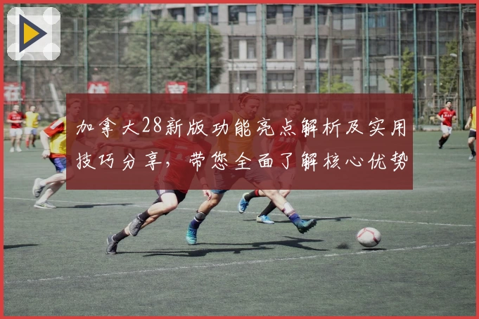 加拿大28新版功能亮点解析及实用技巧分享，带您全面了解核心优势