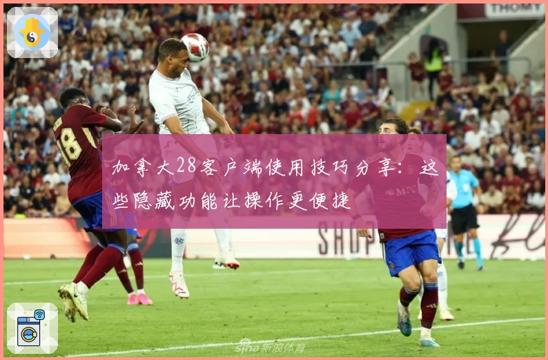 加拿大28客户端使用技巧分享：这些隐藏功能让操作更便捷