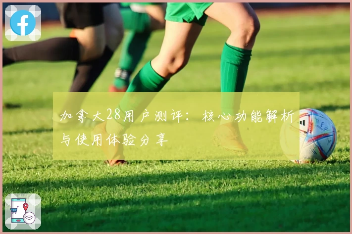 加拿大28用户测评:核心功能解析与使用体验分享