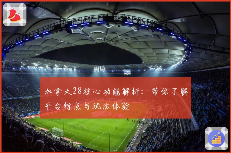 加拿大28核心功能解析：带你了解平台特点与玩法体验