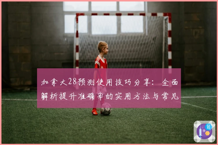 加拿大28预测使用技巧分享：全面解析提升准确率的实用方法与常见问题解答