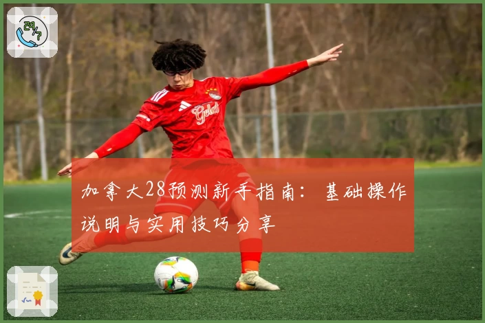 加拿大28预测新手指南：基础操作说明与实用技巧分享