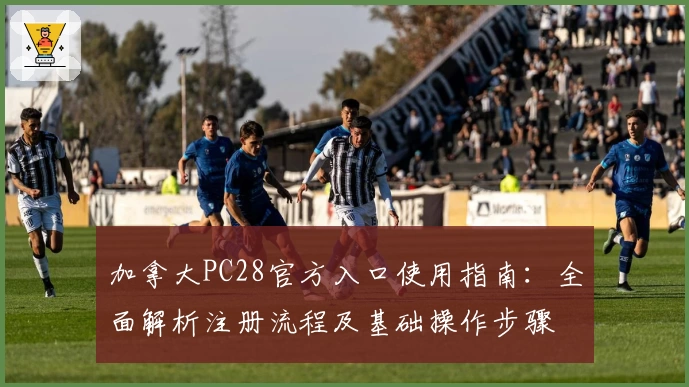 加拿大PC28官方入口使用指南:全面解析注册流程及基础操作步骤