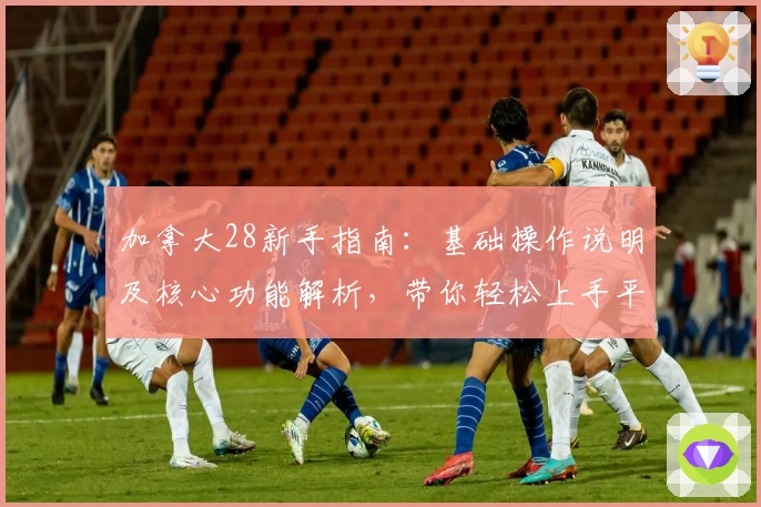 加拿大28新手指南：基础操作说明及核心功能解析，带你轻松上手平台玩法