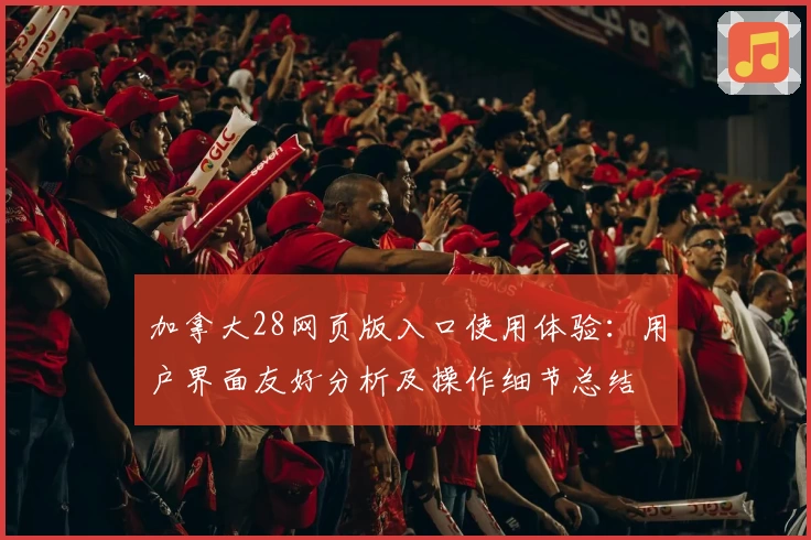 加拿大28网页版入口使用体验：用户界面友好分析及操作细节总结