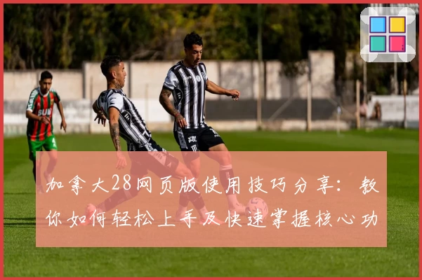 加拿大28网页版使用技巧分享：教你如何轻松上手及快速掌握核心功能