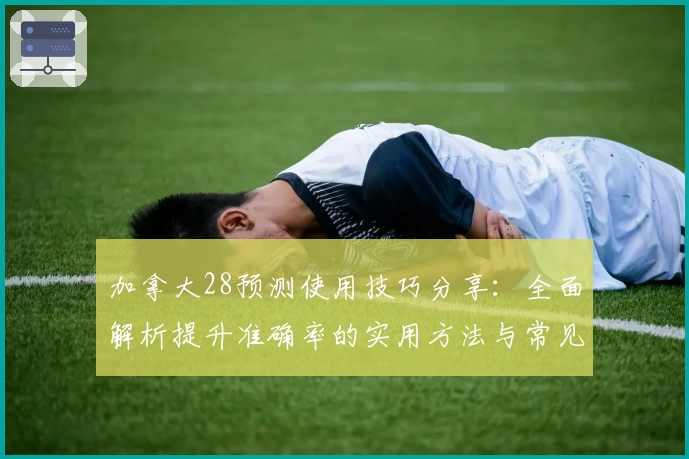 加拿大28预测使用技巧分享：全面解析提升准确率的实用方法与常见问题解答