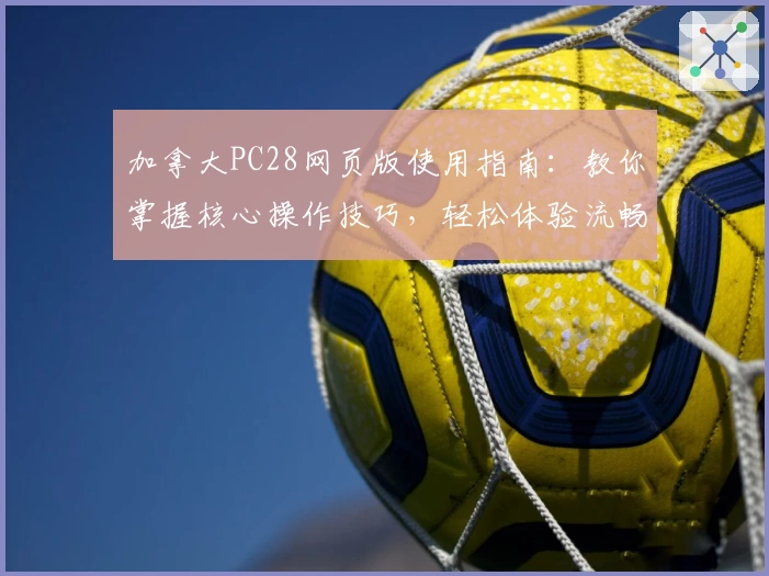 加拿大PC28网页版使用指南：教你掌握核心操作技巧，轻松体验流畅操作